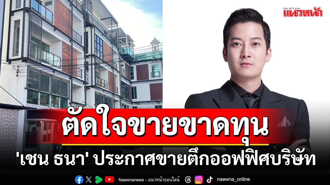 'เชน ธนา' ประกาศขายตึกออฟฟิศบริษัท ตัดใจจากลาในราคาที่ขาดทุน