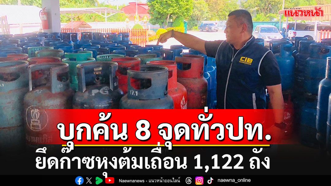 บุกตรวจค้นโรงบรรจุก๊าซหุงต้มเถื่อน 8 จุดทั่วประเทศ ยึดของกลางจำนวน 1,122 ถัง