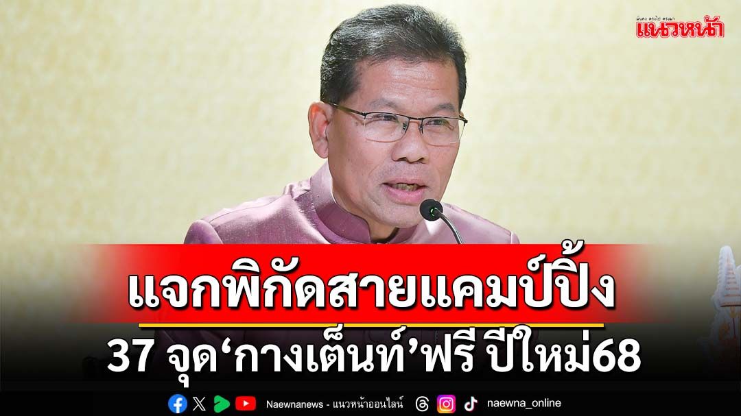 แจกพิกัดสายแคมป์ปิ้ง เช็ก 37 จุด‘กางเต็นท์’ฟรีทั่วประเทศ ช่วงปีใหม่68