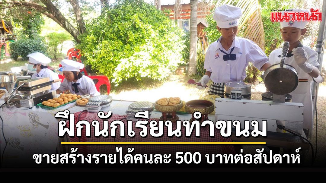 ' โรงเรียนบ้านหนองขวาง'ฝึกนักเรียนทำขนมขายสร้างรายได้เฉลี่ยคนละ 500 บาทต่อสัปดาห์