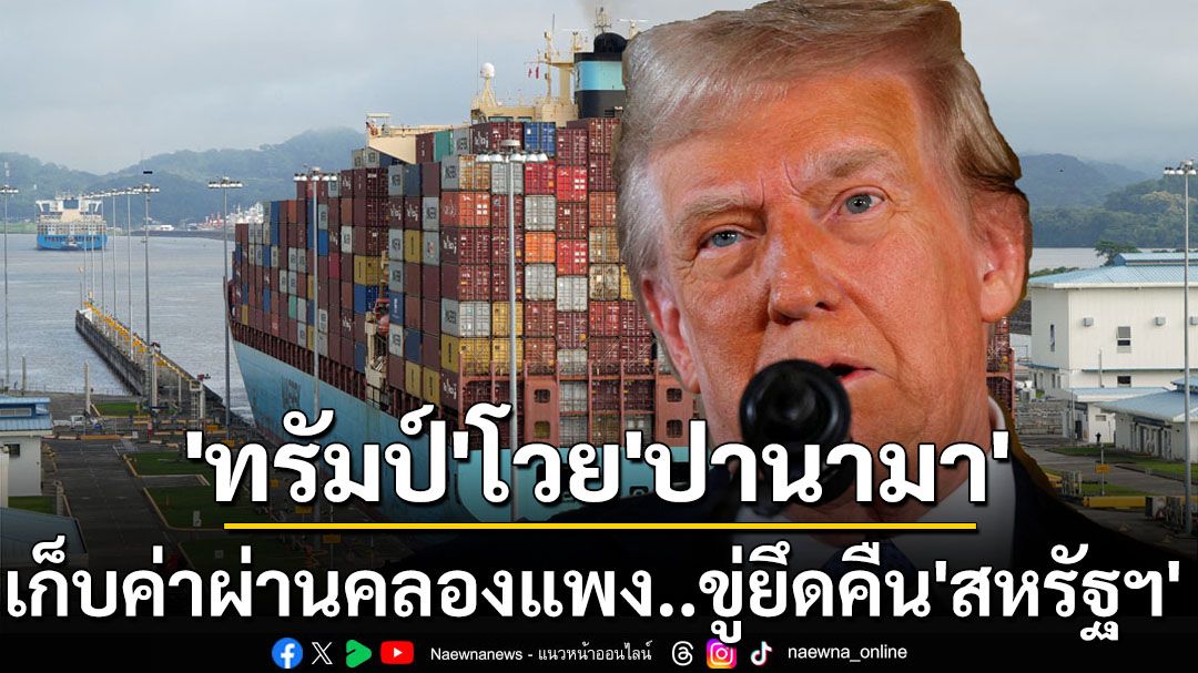 ‘ทรัมป์’โวย‘ปานามา’เก็บค่าผ่านคลองแพง ขู่ยึดสิทธิ์บริหารคืน‘สหรัฐฯ’