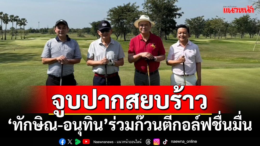 จูบปากสยบร้าว! ‘ทักษิณ-อนุทิน’ร่วมก๊วนตีกอล์ฟชื่นมื่น