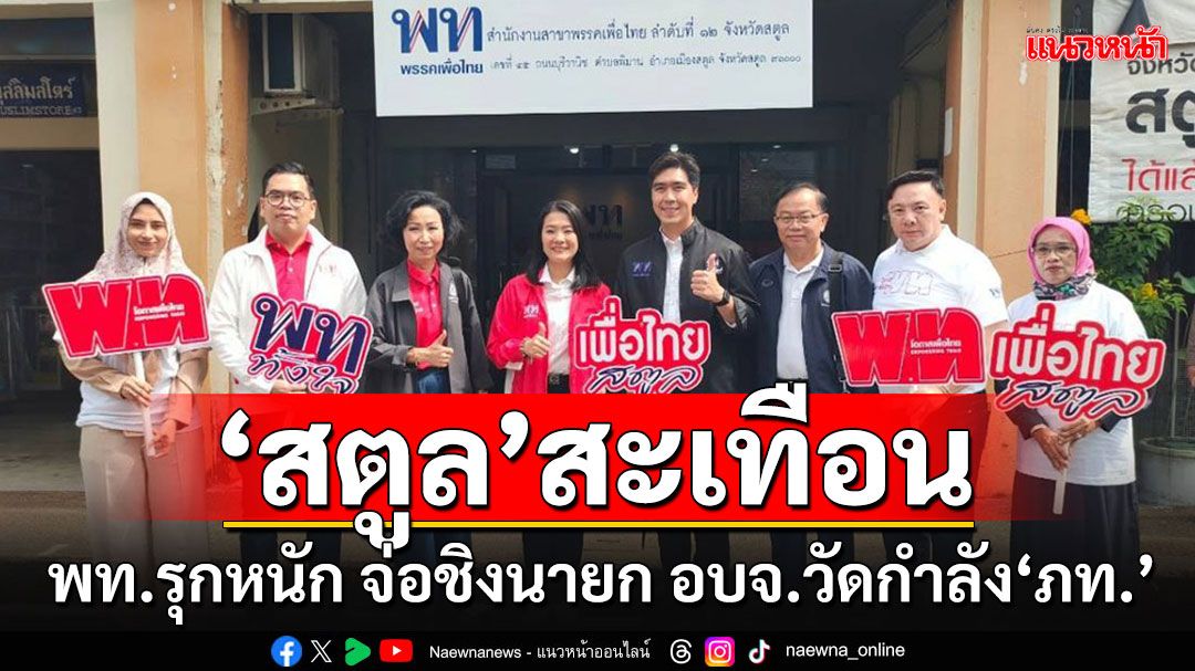 สตูลระอุแน่!!! 'พท.'รุกหนักเตรียมส่งผู้สมัครชิงนายก อบจ.วัดขุมกำลัง'ภูมิใจไทย'