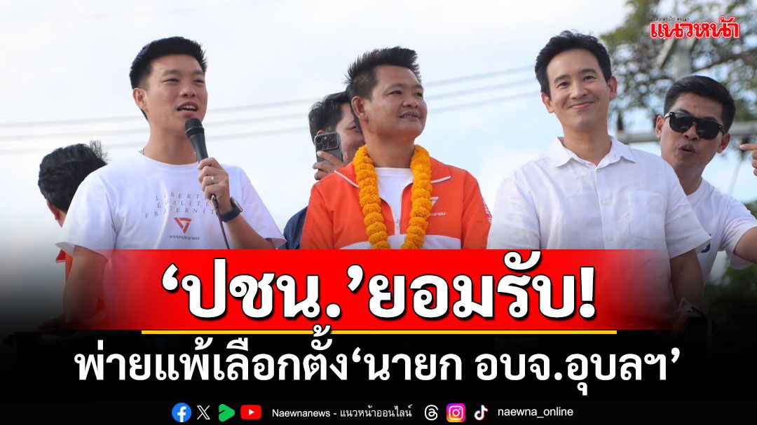 ‘ปชน.’แถลงยอมรับ! พ่ายแพ้ศึกเลือกตั้ง‘นายก อบจ.อุบลฯ’