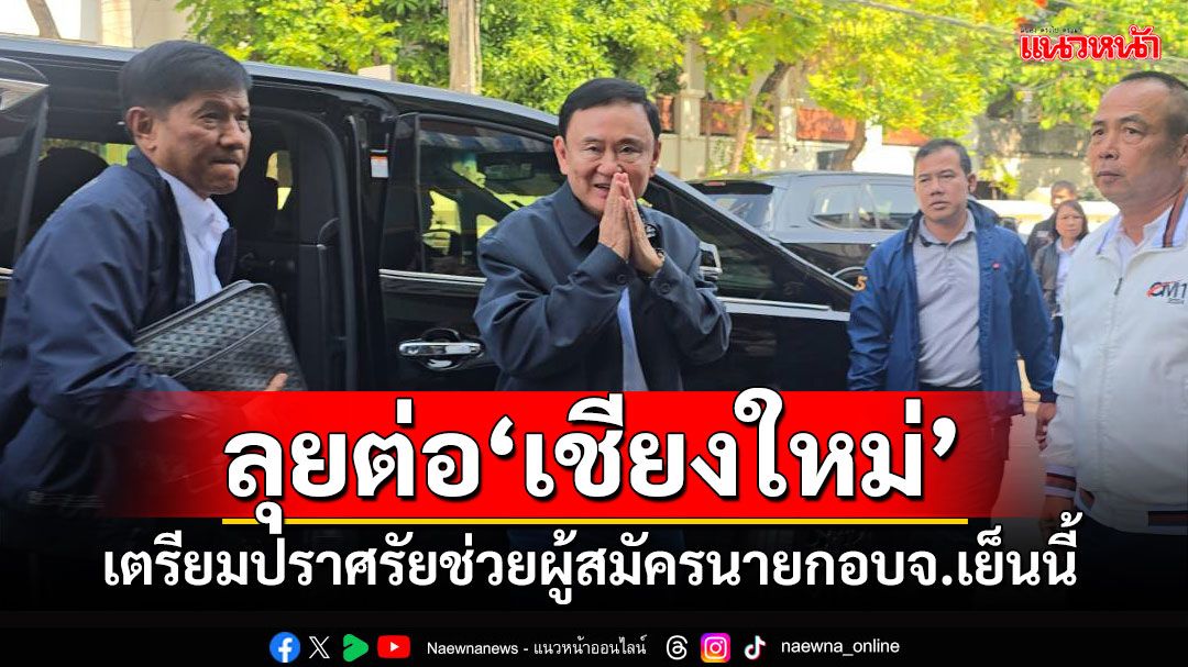 'ทักษิณ'ถึงเชียงใหม่ เตรียมขึ้นปราศรัยช่วยผู้สมัครนายกอบจ.'เพื่อไทย'เย็นนี้