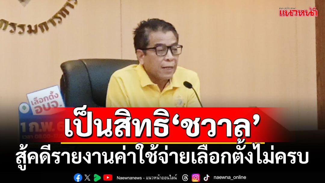 เลขา กกต.ระบุเป็นสิทธิ‘ชวาล’ สู้คดีรายงานค่าใช้จ่ายเลือกตั้งไม่ครบถ้วน