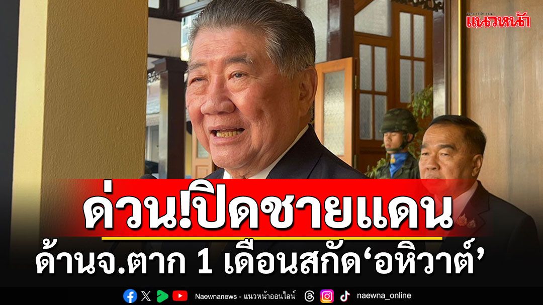 ด่วน! 'ภูมิธรรม'สั่งปิดชายแดนไทย-เมียนมา ด้านจ.ตาก 1 เดือน สกัด'อหิวาต์'