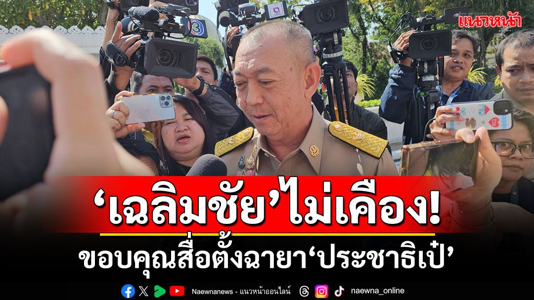 ‘เฉลิมชัย’ไม่เคือง! ขอบคุณสื่อตั้งฉายา‘ประชาธิเป๋’