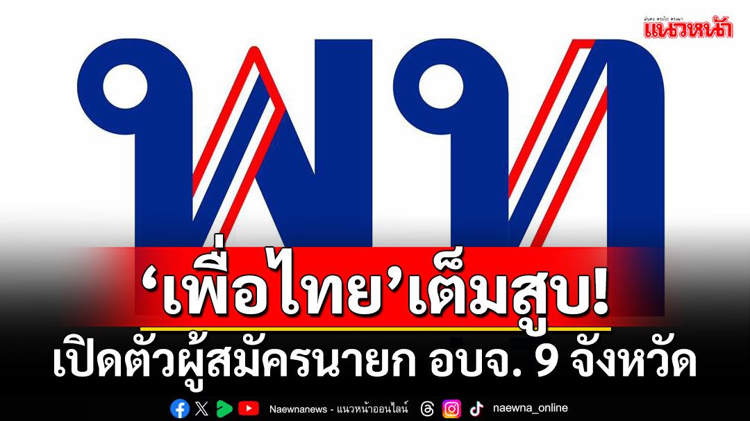 ‘เพื่อไทย’เต็มสูบ! ลุยเปิดตัวผู้สมัครนายก อบจ. 9 จังหวัด