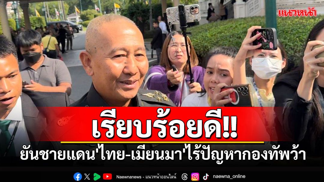 ‘บิ๊กปู‘ยันชายแดน'ไทย-เมียนมา'เรียบร้อยดี ไร้ปัญหากองทัพว้า ปัดกระแสวิจารณ์กองทัพ