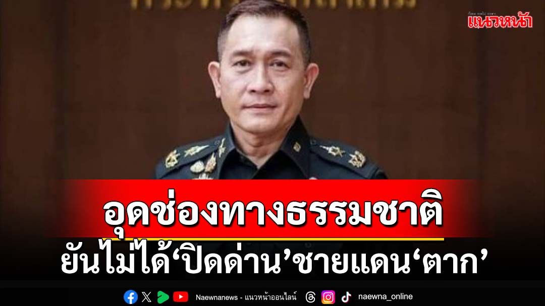 ‘กลาโหม’ยันไม่ได้‘ปิดด่าน’ชายแดน‘ตาก’ แค่สกัดโรค อุดช่องทางธรรมชาติ