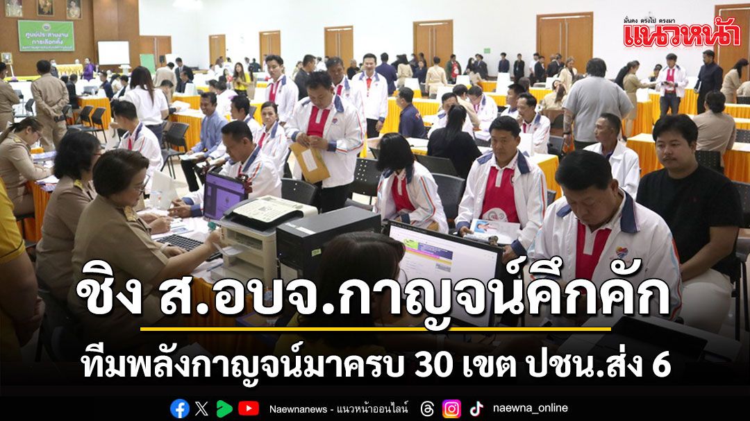 สมัคร ส.อบจ.กาญจน์วันแรกคึกคักแต่เช้า ทีมพลังกาญจน์มาครบ 30 เขต ปชน.ส่งแค่ 6 เขต