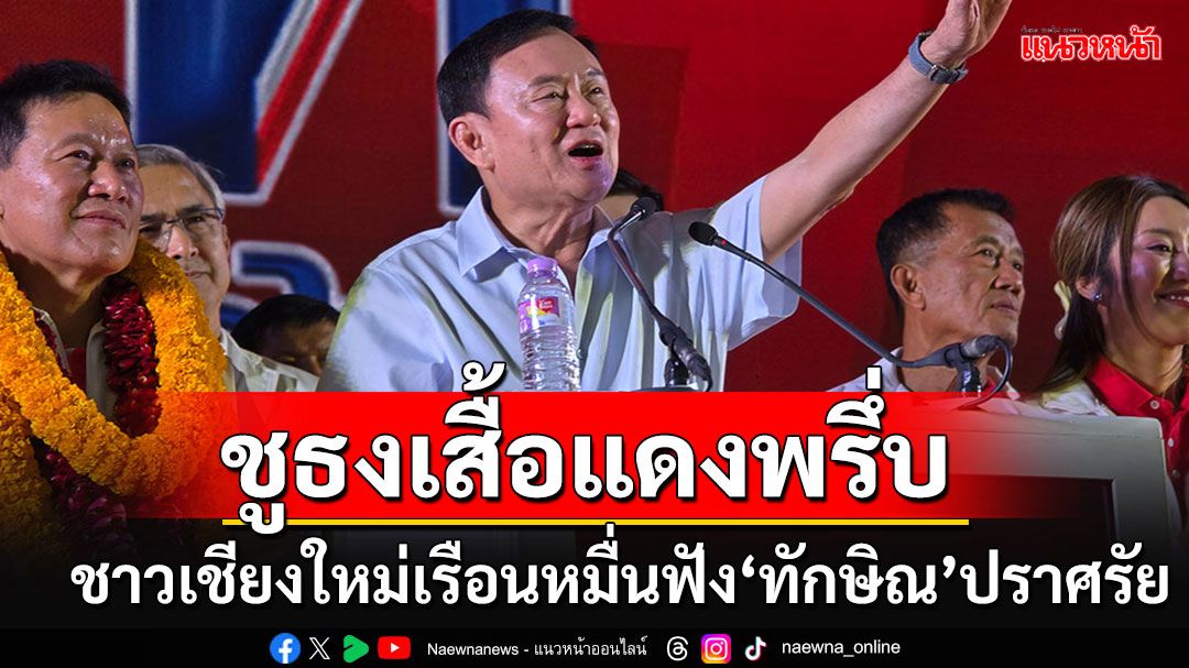 พท.จัดเต็ม!!! ชาวเชียงใหม่เรือนหมื่นฟัง'ทักษิณ'ปราศรัย-'เต้น'อวยผลิตนายกฯได้ถึง 4 คน