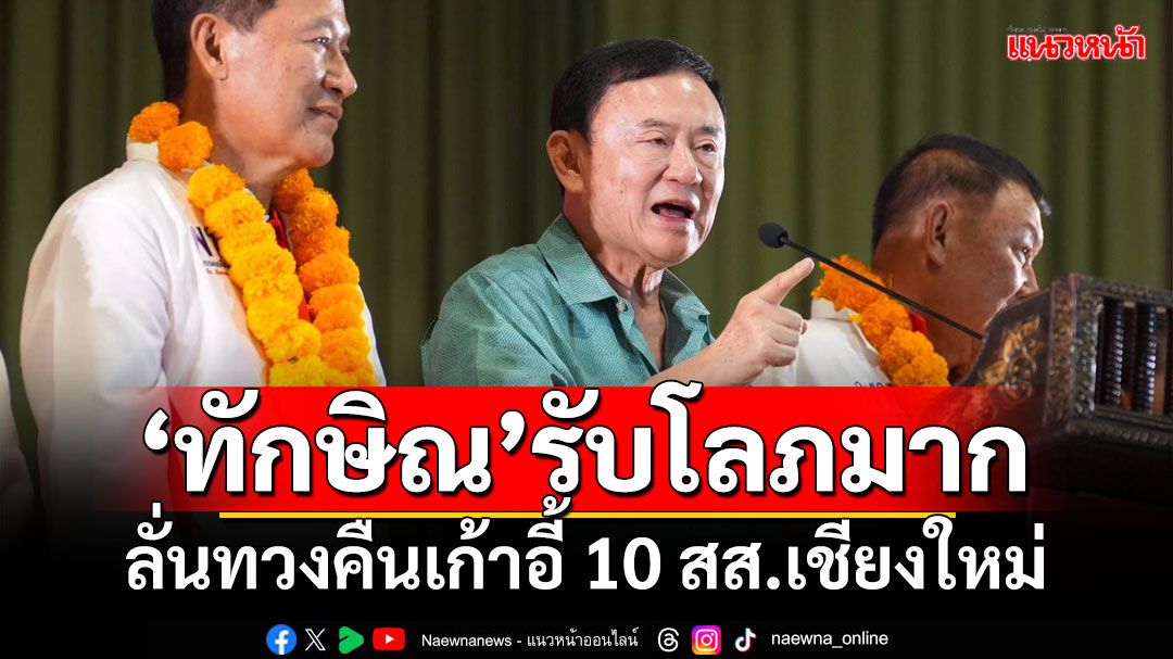 ‘ทักษิณ’รับเป็นคนโลภมาก ลั่นทวงคืนเก้าอี้ 10 สส.เชียงใหม่