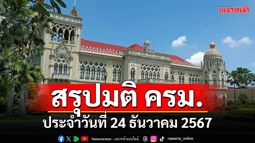 สรุปมติคณะรัฐมนตรี (ครม.) ประจำวันที่ 24 ธันวาคม 2567