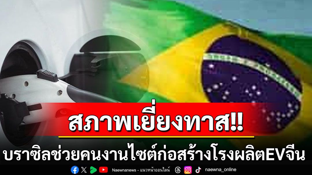 ‘บราซิล’ช่วย163ชาวจีน ถูกใช้แรงงานเยี่ยงทาส ก่อสร้างโรงประกอบรถไฟฟ้าแบรนด์ดังแดนมังกร