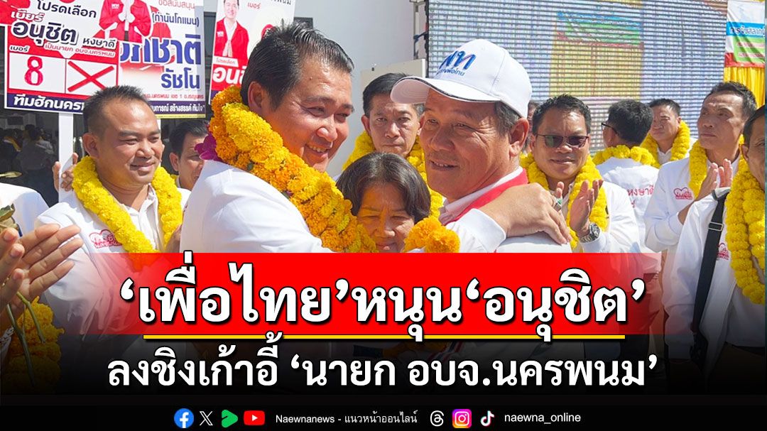 เพื่อไทยหนุน'อนุชิต'ชิงนายก อบจ.นครพนม 'หมอสงค์-น้องขวัญ'ท้าโชว์วิสัยทัศน์โชว์ผลงาน