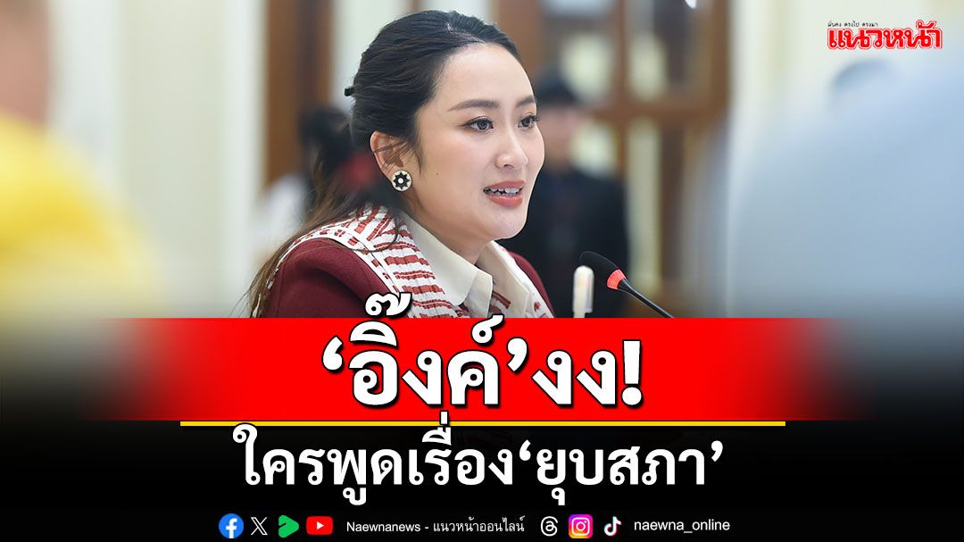 ‘อิ๊งค์’งง! ใครพูดเรื่อง‘ยุบสภา’ ปัดตอบปม‘กระทู้สด’