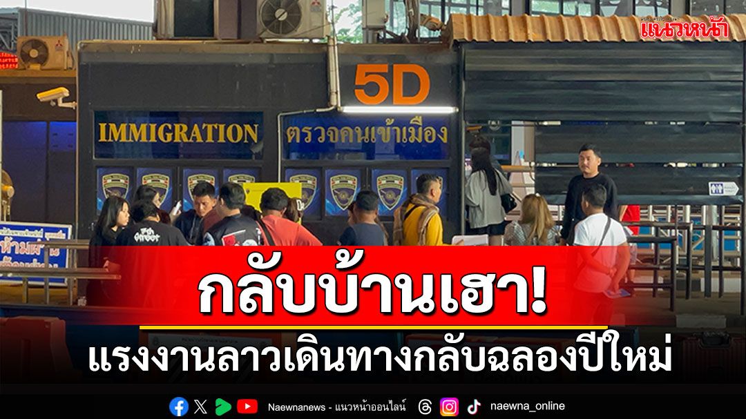 หยุดหลายวัน! แรงงานลาวเดินทางกลับ ฉลองปีใหม่ที่บ้านเกิด