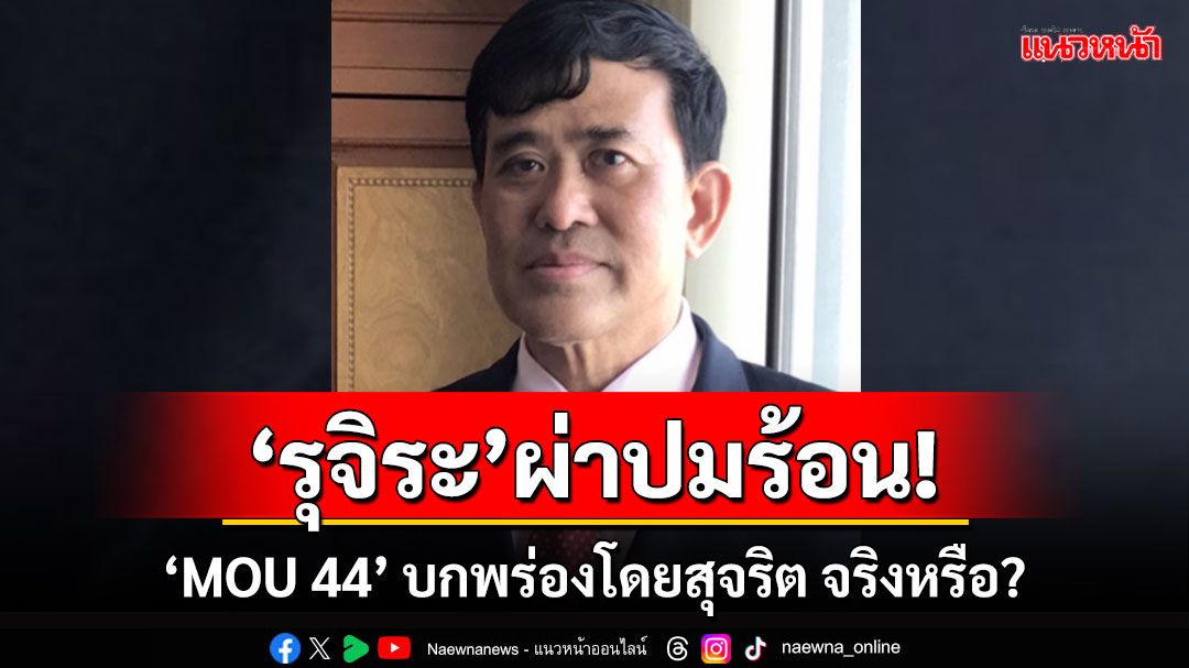 ‘รุจิระ’ผ่าปมร้อน! ‘MOU 44’บกพร่องโดยสุจริต จริงหรือ?