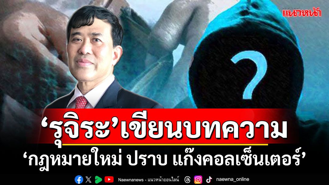 ‘รุจิระ’เขียนบทความ ‘กฎหมายใหม่ ปราบ แก๊งคอลเซ็นเตอร์’ ใกล้เคียงกับกฎหมายสิงคโปร์หรือดีกว่า