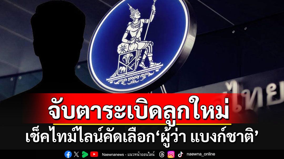 เปิดไทม์ไลน์คัดเลือก'ผู้ว่า ธปท.' จับตาระเบิดเวลาลูกใหม่แบงก์ชาติ