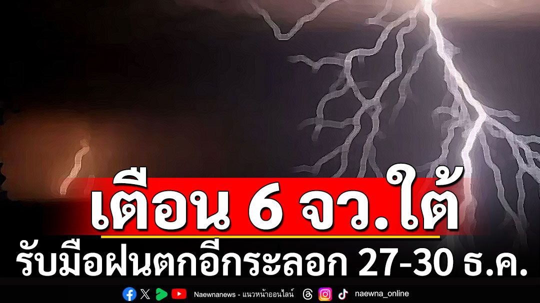 ส่งท้ายปี! เตือน 6 จังหวัดภาคใต้ รับมือฝนตกอีกระลอก 27-30 ธ.ค.