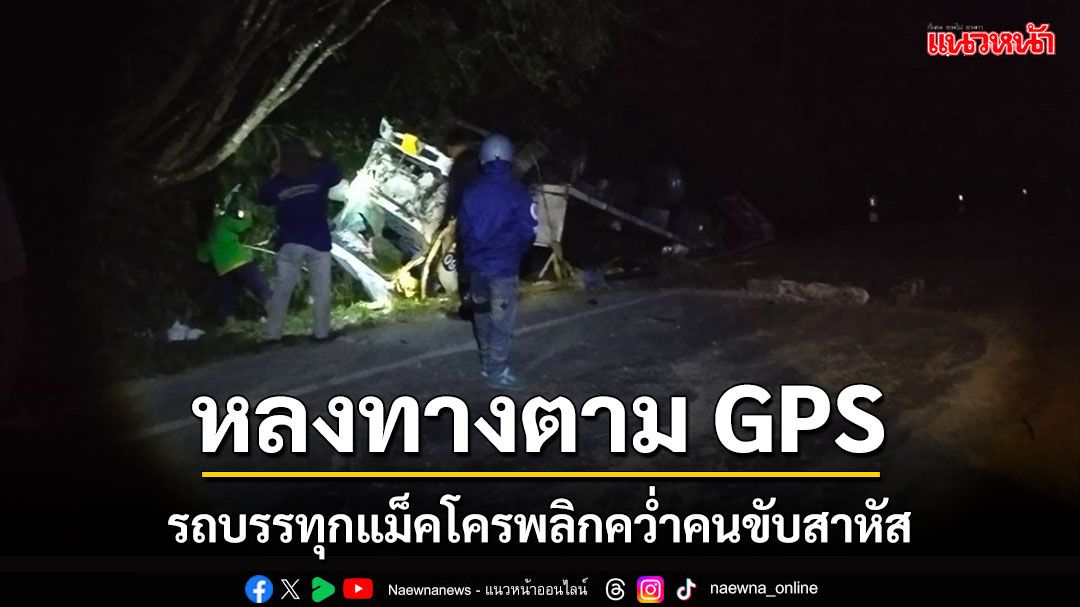 รถบรรทุกแม็คโครเสียไม่ชำนาญหลงทางตาม GPS พลิกคว่ำคนขับสาหัส