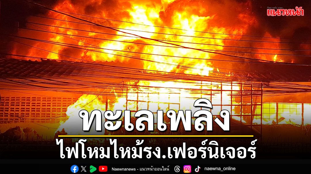 ทะเลเพลิง!ไฟโหมไหม้รง.เฟอร์นิเจอร์‘สมุทรปราการ’ คาดไฟฟ้าลัดวงจร