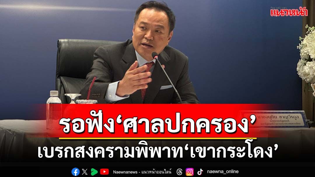 เบรกสงครามพิพาท‘เขากระโดง’ อนุทินวอนทุกฝ่ายรอ‘ศาลปกครอง’ตัดสินชี้ขาด