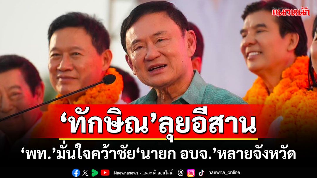 'ทักษิณ'ลุยอีสาน! 'เพื่อไทย'มั่นใจคว้าชัย'นายก อบจ.'หลายจังหวัด