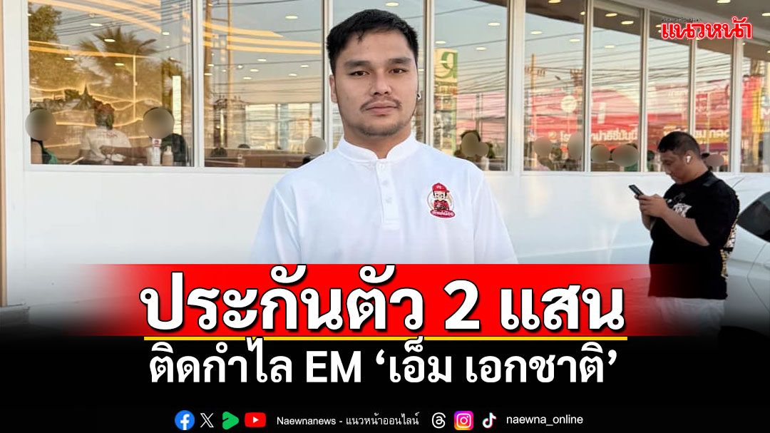 'เอ็ม เอกชาติ'ยิ้มออก! ศาลอุทธรณ์ภาค 2 ให้ประกันตัว 2 แสน ติดกำไลอีเอ็ม