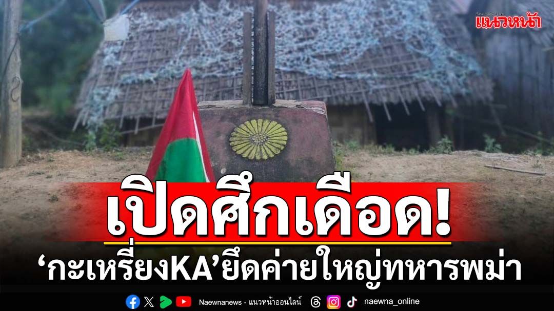 ‘ทหารกะเหรี่ยงKA’ตะลุยเดือด ยึด‘แม่ลายู’ค่ายใหญ่ทหารเมียนมา