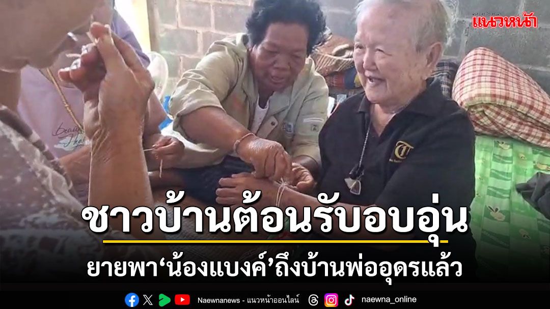 ยายพา'น้องแบงค์'ถึงบ้านพ่ออุดรธานีแล้ว ชาวบ้านแห่ให้กำลังใจผูกแขนอบอุ่น