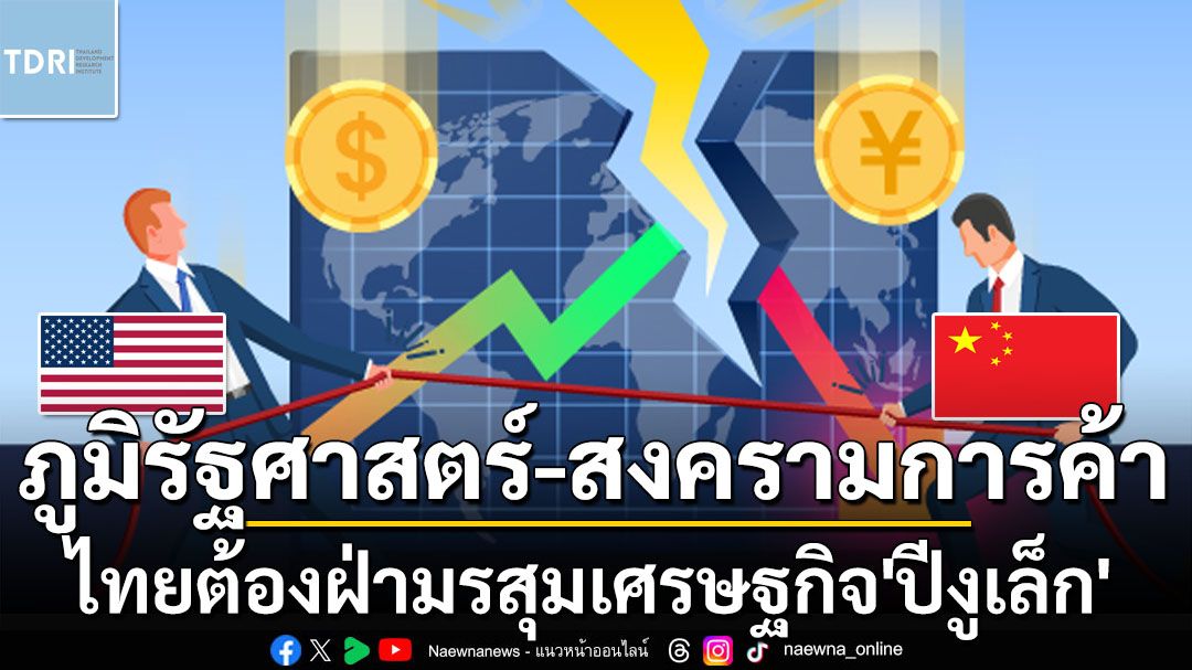 ‘ภูมิรัฐศาสตร์-สงครามการค้า’มรสุมเศรษฐกิจลูกใหญ่ที่‘ไทย’ต้องเผชิญในปี‘งูเล็ก’