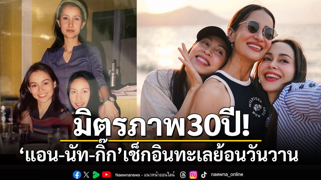 มิตรภาพ 30 ปี! 'แอน-นัท-กิ๊ก'เช็กอินทะเลย้อนวันวานด้วยกัน