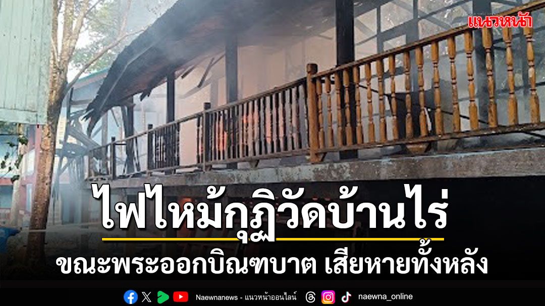 ไฟไหม้กุฏิเก่าแก่อายุ 60 ปี'วัดบ่อไร่'วอดทั้งหลัง ขณะพระออกบิณฑบาต