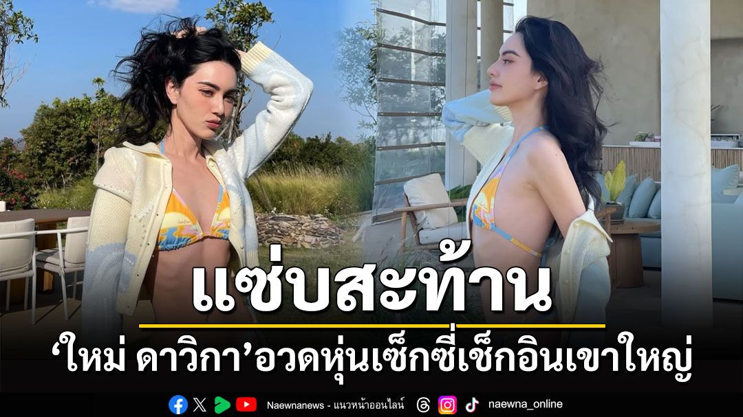 แซ่บสะท้าน! 'ใหม่ ดาวิกา'อวดหุ่นเซ็กซี่เช็กอินเขาใหญ่