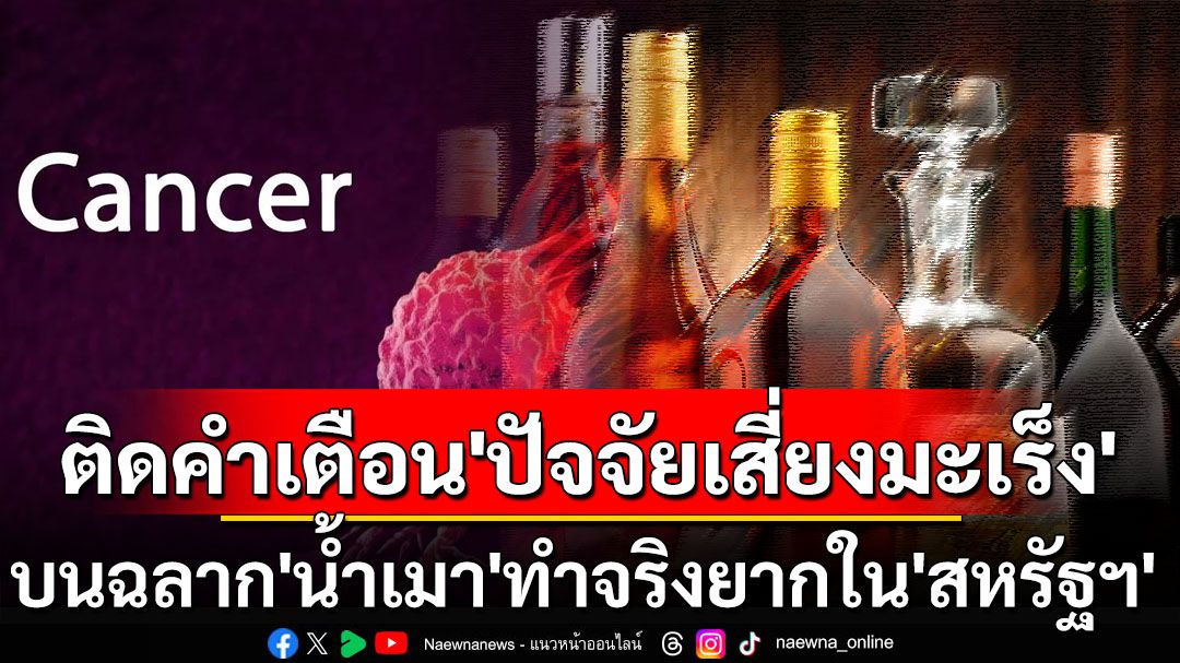 แพทย์ใหญ่‘สหรัฐฯ’ชี้น้ำเมาเพิ่มความเสี่ยง‘มะเร็ง’ แต่ข้อเสนอ‘บังคับติดฉลากคำเตือน’ทำจริงยาก