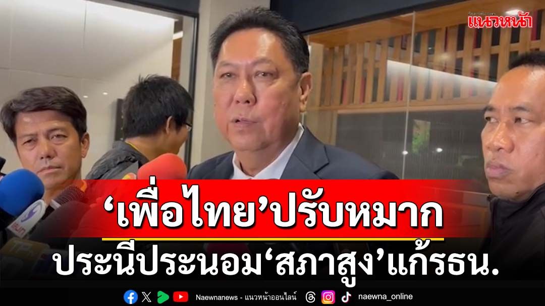 ไม่หักด้ามพร้าด้วยเข่า!‘เพื่อไทย’ขอมติสส.ชงร่าง‘แก้รธน.’ ปรับหมากประนีประนอม‘สภาสูง’