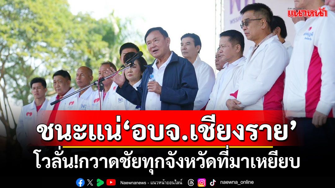 ชนะแน่‘อบจ.เชียงราย’ ‘ทักษิณ’โวลั่น!กวาดชัยทุกจังหวัดที่มาเหยียบ