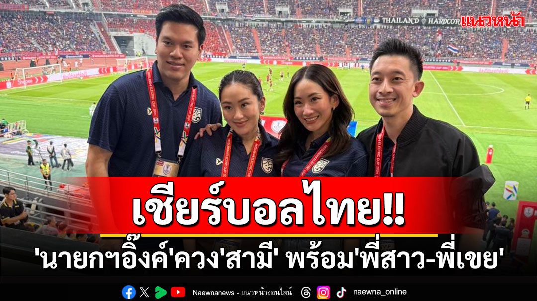 'นายกฯอิ๊งค์'ควง'สามี' พร้อม'พี่สาว-พี่เขย'เชียร์บอลไทย