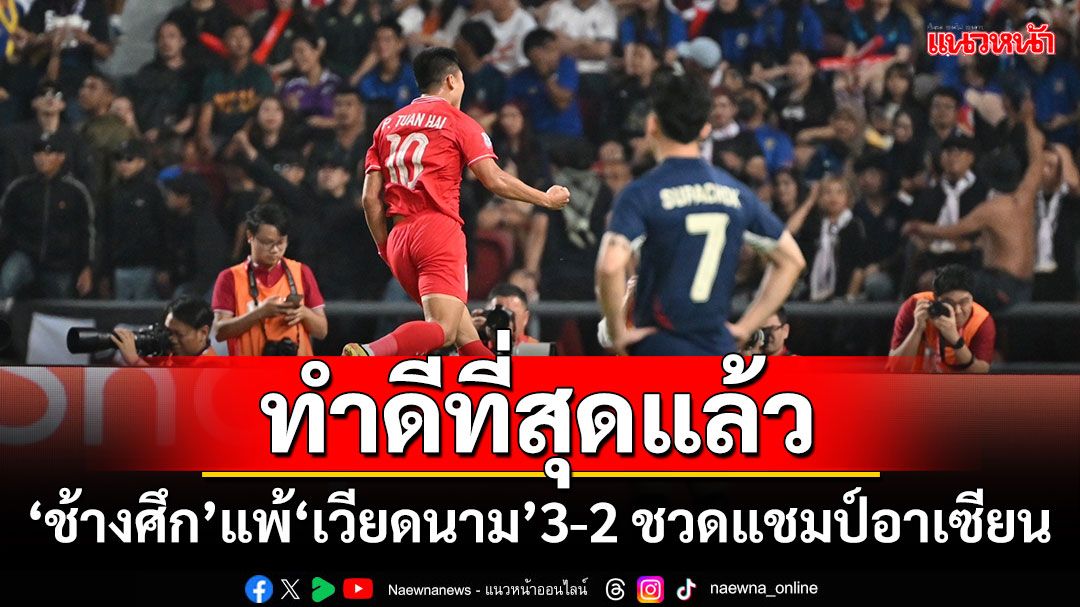 ทำดีที่สุดแล้ว! ‘ช้างศึก’แพ้‘เวียดนาม’3-2 ชวดแชมป์อาเซียน