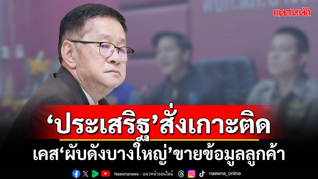 ‘ประเสริฐ’สั่งเกาะติด! เคส‘ผับดังบางใหญ่’ขายข้อมูลลูกค้า