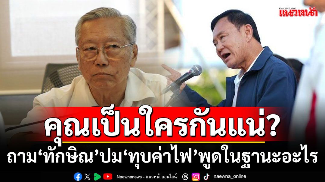 คุณเป็นใครกันแน่? ‘อดีตบิ๊กข่าวกรอง’ถาม‘ทักษิณ’ปม‘ทุบค่าไฟ’พูดในฐานะอะไร