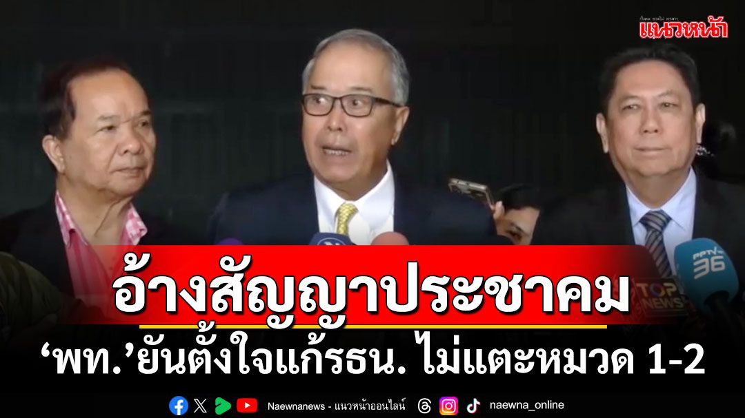 อ้างสัญญาประชาคม! ‘เพื่อไทย’ยันตั้งใจแก้รธน. ไม่แตะหมวด 1-2