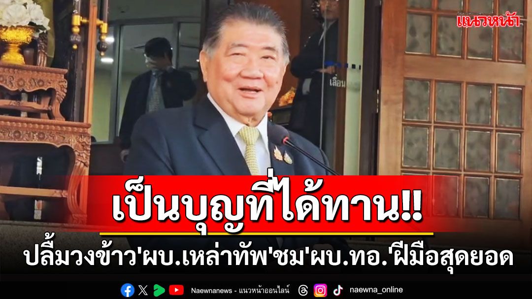 เป็นบุญที่ได้ทาน!! 'บิ๊กอ้วน'ปลื้มวงข้าว'ผบ.เหล่าทัพ'ชม'ผบ.ทอ.'ฝีมือสุดยอด