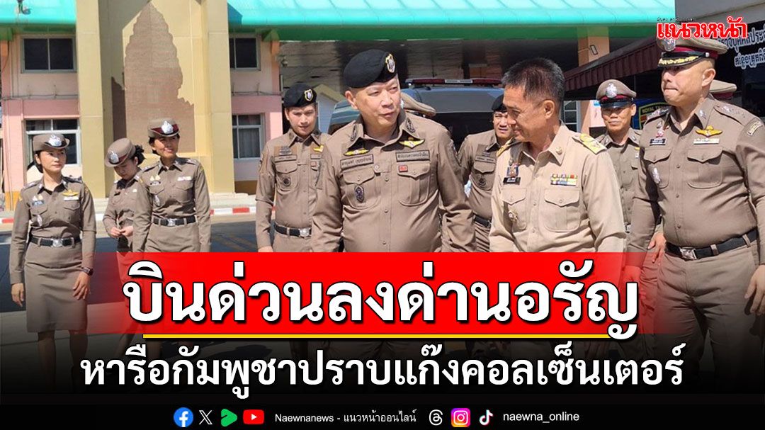 'ผบช.สตม.'บินด่วนลงด่านอรัญฯหารือกัมพูชาร่วมปราบแก๊งคอลเซ็นเตอร์