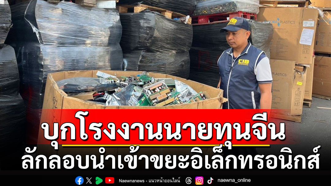 บุกจับโรงงานนายทุนจีน ลอบนำเข้าขยะอิเล็กทรอนิกส์นับพันตัน