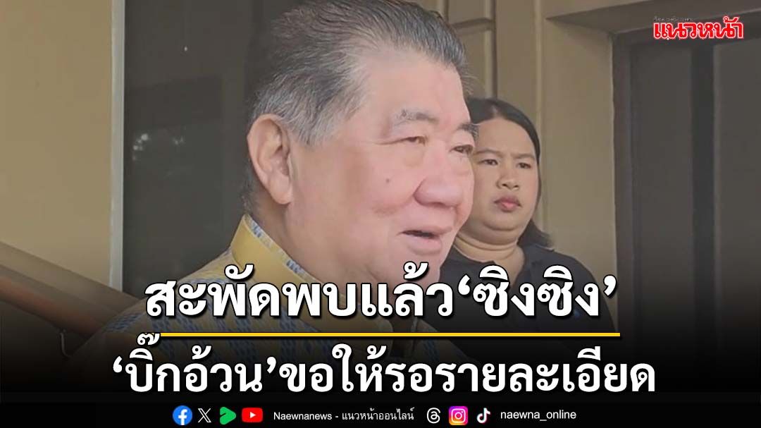 ‘บิ๊กอ้วน’ให้รอรายละเอียดหลังสะพัดพบแล้ว‘ซิงซิง’ดาราจีนหายตัว